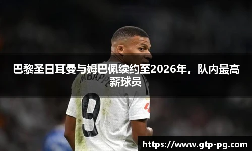 巴黎圣日耳曼与姆巴佩续约至2026年，队内最高薪球员