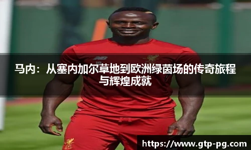 马内:从塞内加尔草地到欧洲绿茵场的传奇旅程与辉煌成就